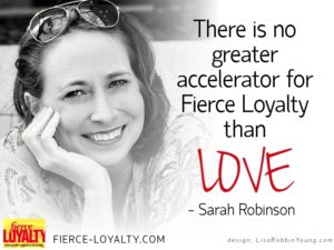 There is no greater accelerator for Fierce Loyalty than Love - Sarah Robinson, Fierce-loyalty.com