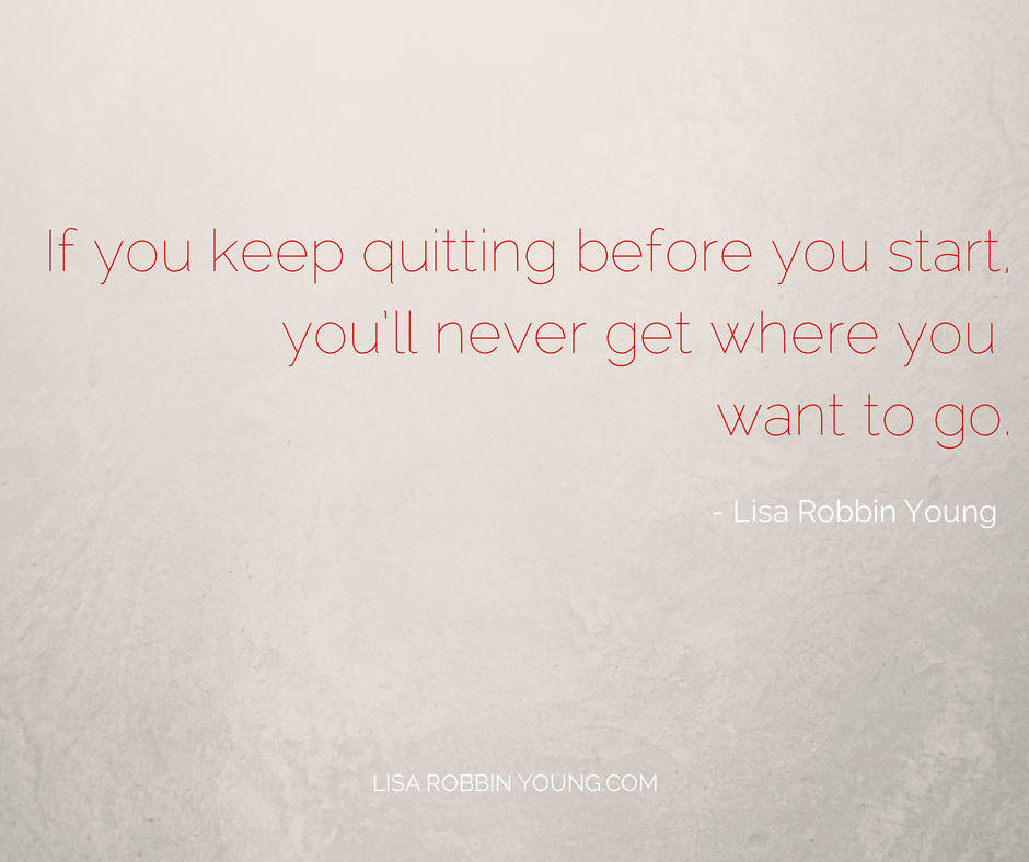 LisaRobbinYoung.com // If you keep quitting before you start, you'll never get where you want to go. Lisa Robbin Young #ownyourdreams